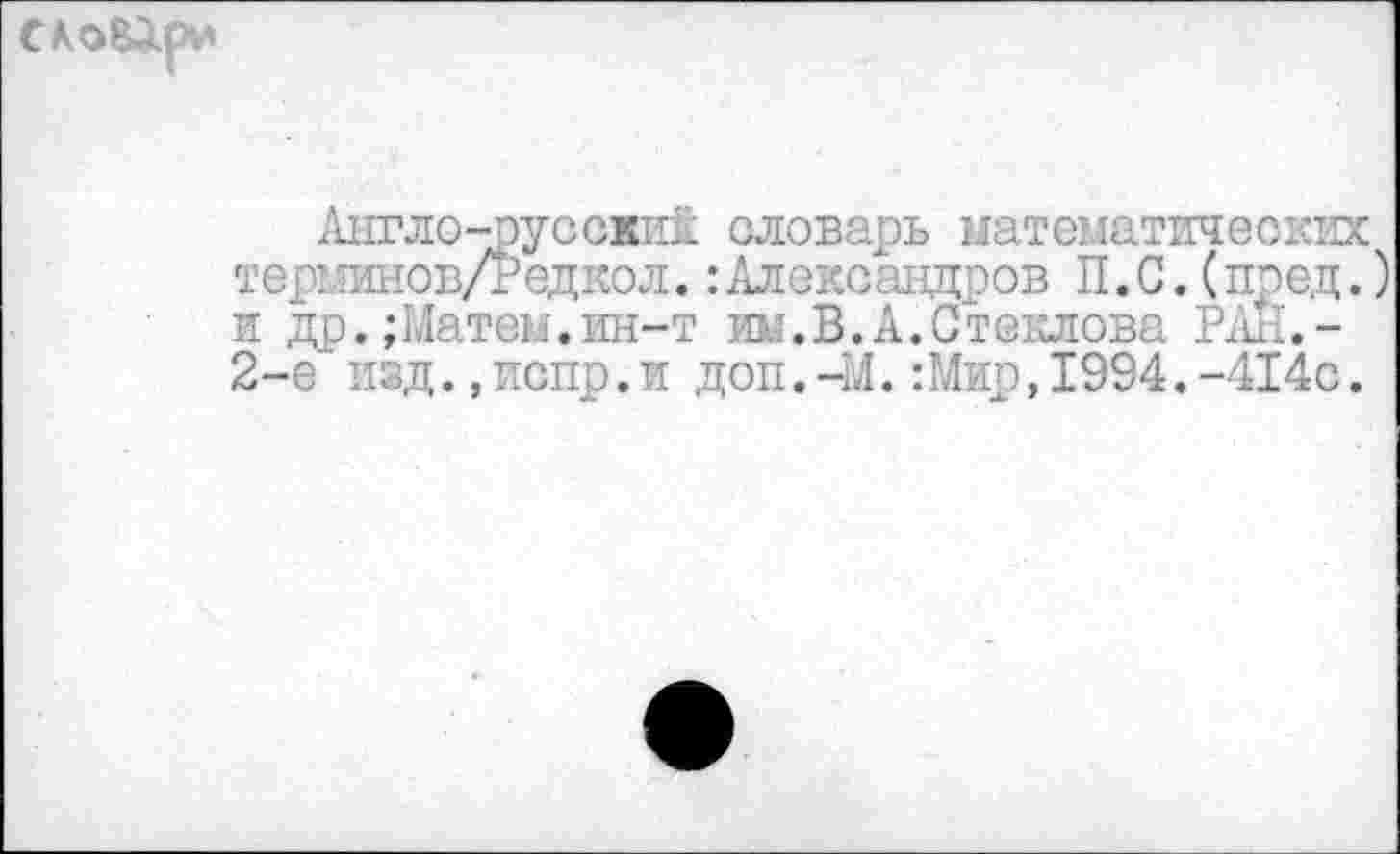 ﻿
Англо-русски! словарь математических терминов/?едкол.: Александров П. С. (пред.) и др.;Матен.ин-т им.В.А.Стеклова РАЙ,-2-е изд.,испр.и доп.-И.Шир,1994.-414с.